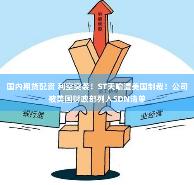 国内期货配资 利空突袭！ST天喻遭美国制裁！公司被美国财政部列入SDN清单