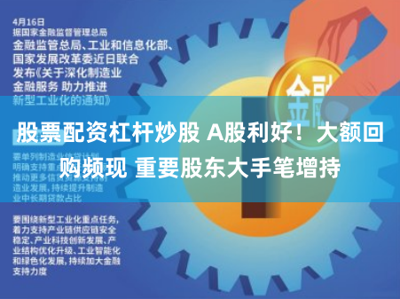 股票配资杠杆炒股 A股利好！大额回购频现 重要股东大手笔增持