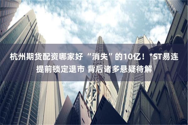 杭州期货配资哪家好 “消失”的10亿！*ST易连提前锁定退市 背后诸多悬疑待解