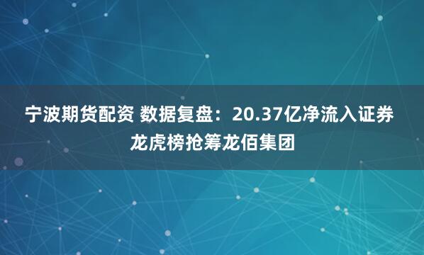宁波期货配资 数据复盘：20.37亿净流入证券 龙虎榜抢筹龙佰集团