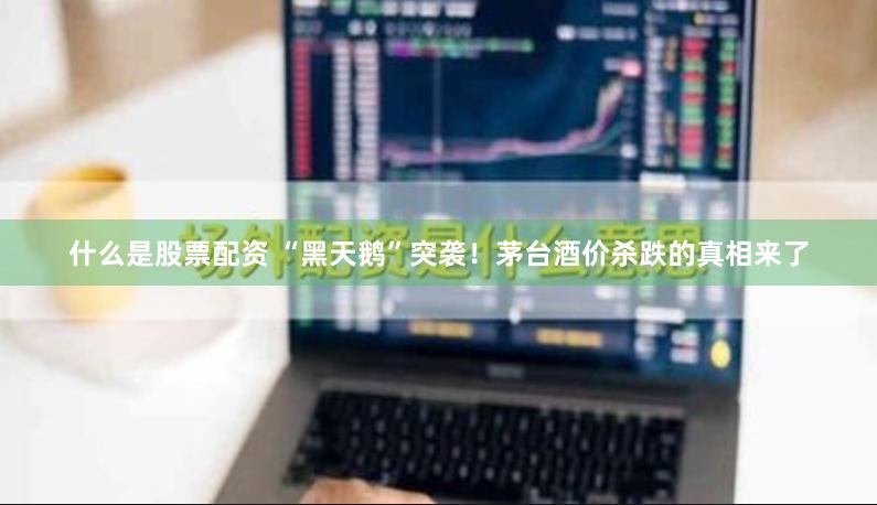 什么是股票配资 “黑天鹅”突袭！茅台酒价杀跌的真相来了