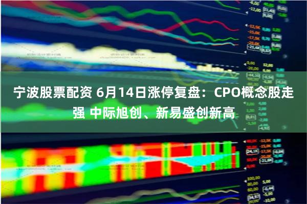 宁波股票配资 6月14日涨停复盘：CPO概念股走强 中际旭创、新易盛创新高