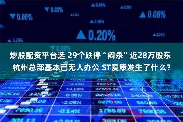 炒股配资平台选 29个跌停“闷杀”近28万股东 杭州总部基本已无人办公 ST爱康发生了什么？