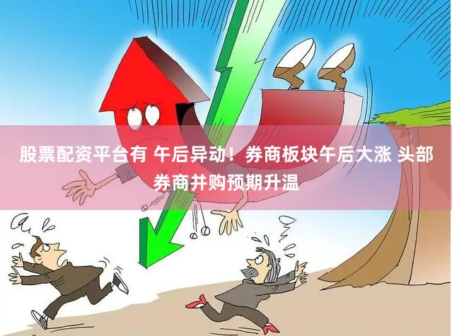 股票配资平台有 午后异动！券商板块午后大涨 头部券商并购预期升温