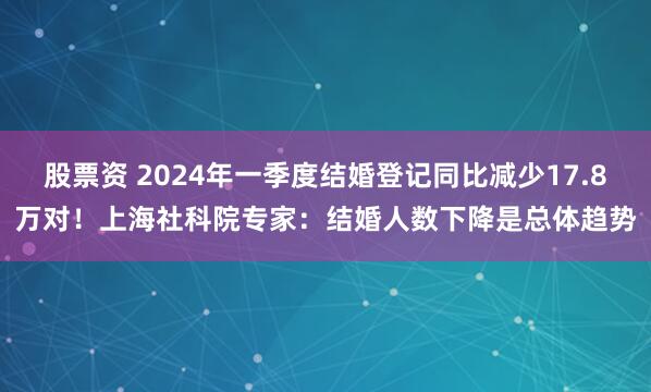 股票资 2024年一季度结婚登记同比减少17.8万对！上海社科院专家：结婚人数下降是总体趋势