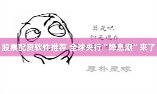 股票配资软件推荐 全球央行“降息潮”来了