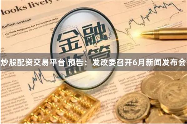 炒股配资交易平台 预告：发改委召开6月新闻发布会