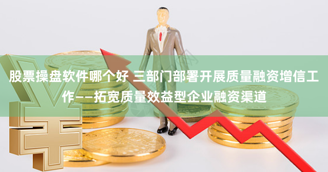 股票操盘软件哪个好 三部门部署开展质量融资增信工作——拓宽质量效益型企业融资渠道