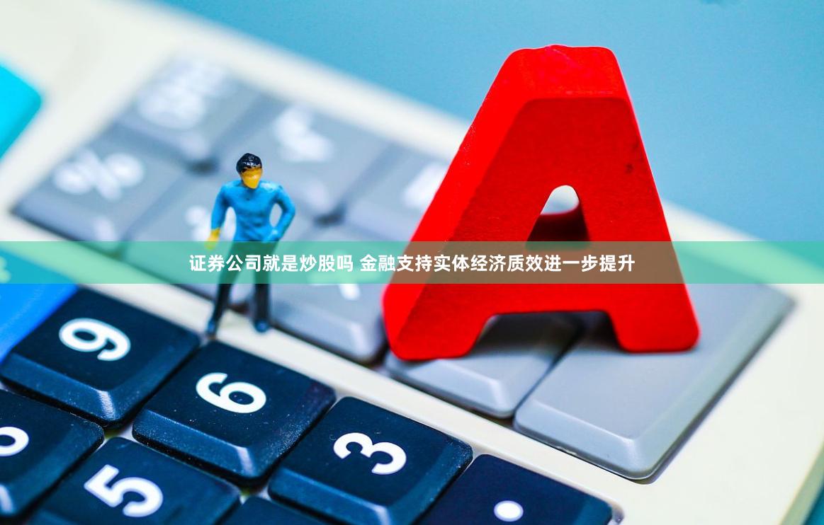 证券公司就是炒股吗 金融支持实体经济质效进一步提升