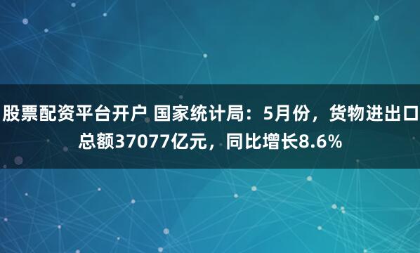 股票配资平台开户 国家统计局：5月份，货物进出口总额37077亿元，同比增长8.6%
