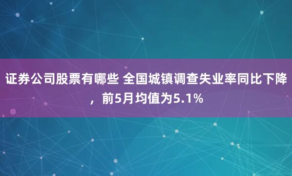 证券公司股票有哪些 全国城镇调查失业率同比下降，前5月均值为5.1%
