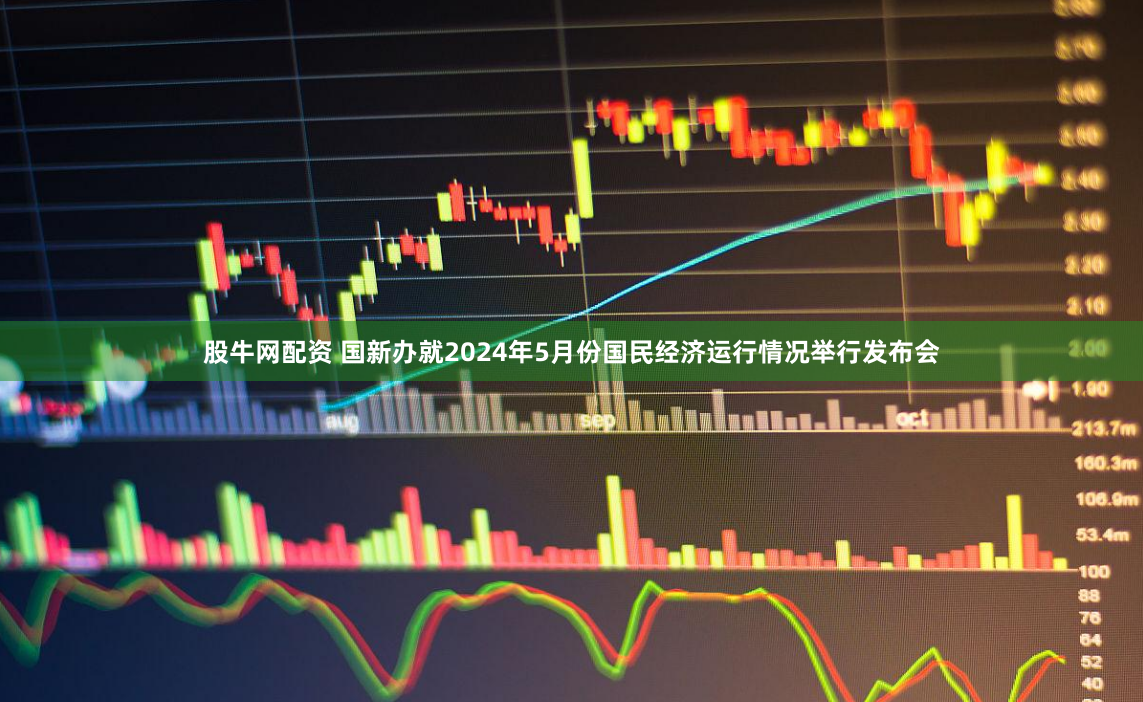 股牛网配资 国新办就2024年5月份国民经济运行情况举行发布会