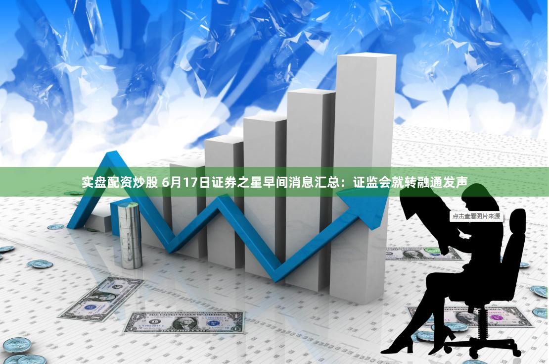 实盘配资炒股 6月17日证券之星早间消息汇总：证监会就转融通发声