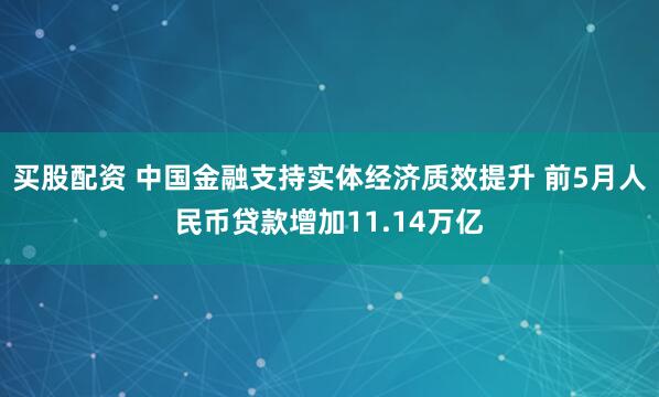 买股配资 中国金融支持实体经济质效提升 前5月人民币贷款增加11.14万亿