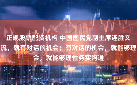 正规股票配资机构 中国国民党副主席连胜文：只要有交流，就有对话的机会；有对话的机会，就能够理性务实沟通