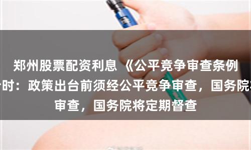 郑州股票配资利息 《公平竞争审查条例》实施倒计时：政策出台前须经公平竞争审查，国务院将定期督查