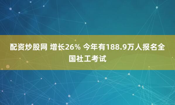 配资炒股网 增长26% 今年有188.9万人报名全国社工考试