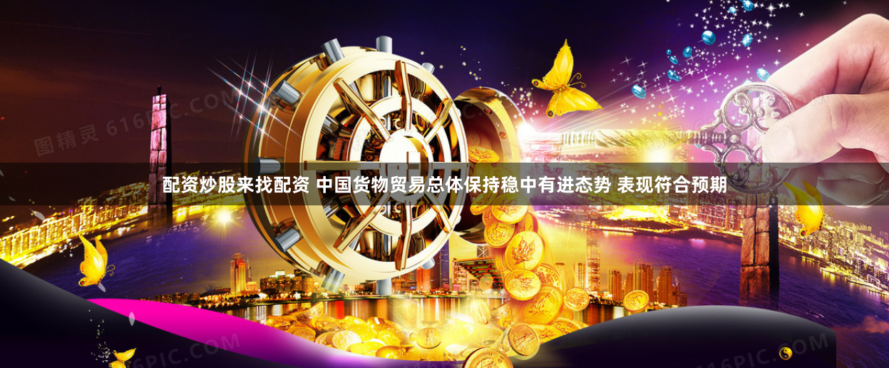 配资炒股来找配资 中国货物贸易总体保持稳中有进态势 表现符合预期