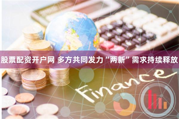 股票配资开户网 多方共同发力“两新”需求持续释放