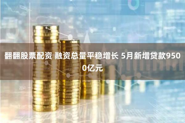 翻翻股票配资 融资总量平稳增长 5月新增贷款9500亿元