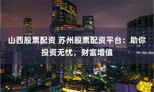 山西股票配资 苏州股票配资平台：助你投资无忧，财富增值
