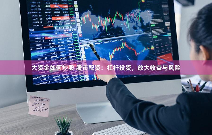 大资金如何炒股 股市配资：杠杆投资，放大收益与风险