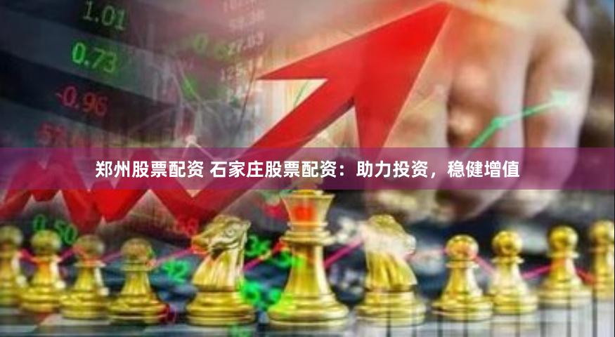 郑州股票配资 石家庄股票配资：助力投资，稳健增值
