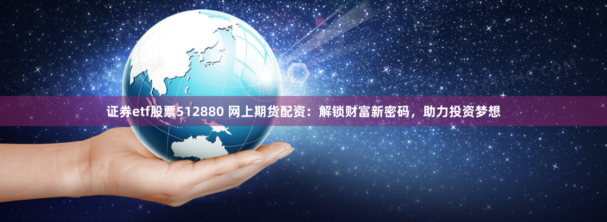 证券etf股票512880 网上期货配资：解锁财富新密码，助力投资梦想