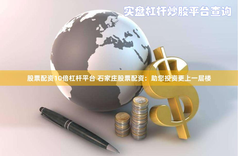 股票配资10倍杠杆平台 石家庄股票配资：助您投资更上一层楼