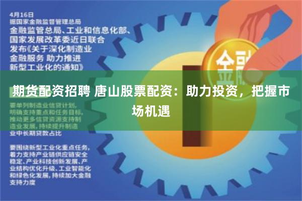 期货配资招聘 唐山股票配资：助力投资，把握市场机遇