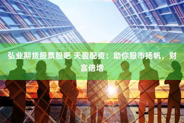 弘业期货股票股吧 天盈配资：助你股市扬帆，财富倍增