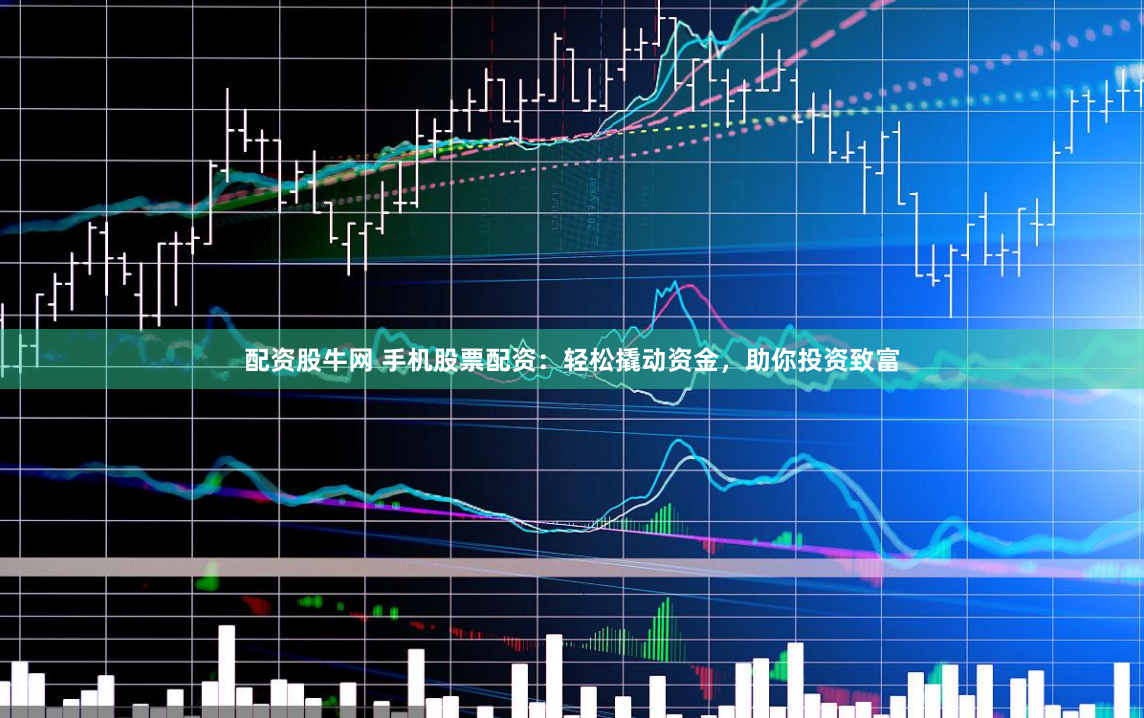 配资股牛网 手机股票配资：轻松撬动资金，助你投资致富
