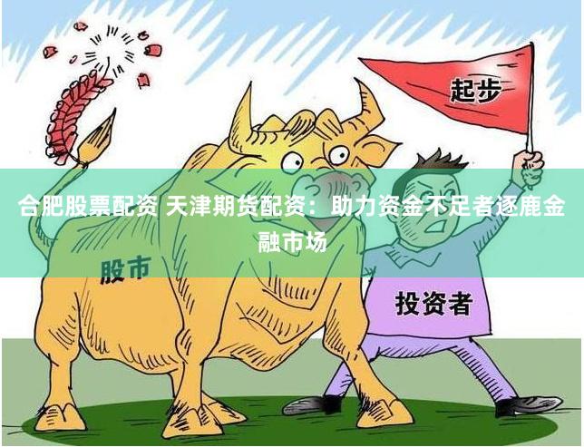合肥股票配资 天津期货配资：助力资金不足者逐鹿金融市场