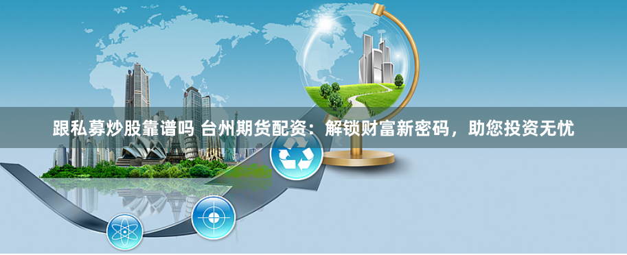 跟私募炒股靠谱吗 台州期货配资：解锁财富新密码，助您投资无忧