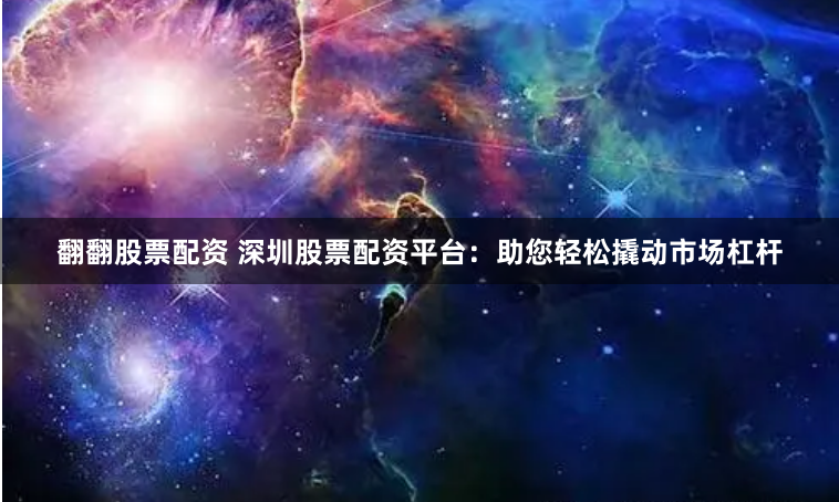翻翻股票配资 深圳股票配资平台：助您轻松撬动市场杠杆
