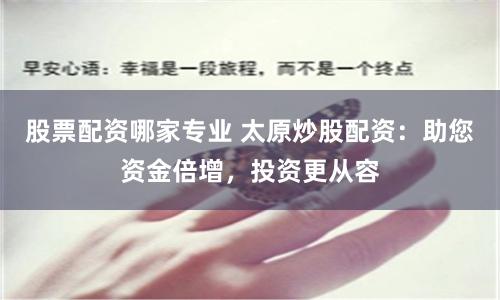 股票配资哪家专业 太原炒股配资：助您资金倍增，投资更从容
