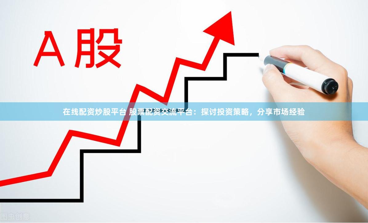 在线配资炒股平台 股票配资交流平台：探讨投资策略，分享市场经验