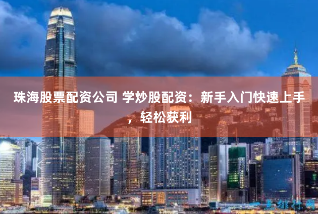 珠海股票配资公司 学炒股配资：新手入门快速上手，轻松获利