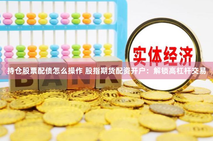 持仓股票配债怎么操作 股指期货配资开户：解锁高杠杆交易
