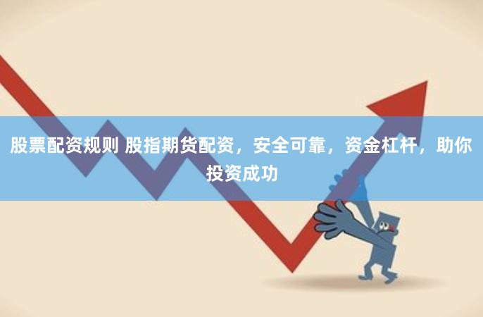 股票配资规则 股指期货配资，安全可靠，资金杠杆，助你投资成功