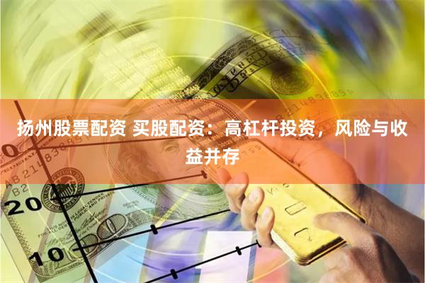 扬州股票配资 买股配资：高杠杆投资，风险与收益并存