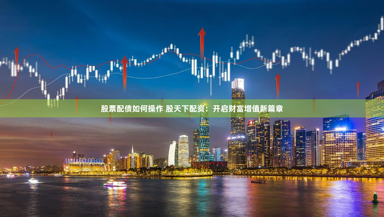 股票配债如何操作 股天下配资：开启财富增值新篇章