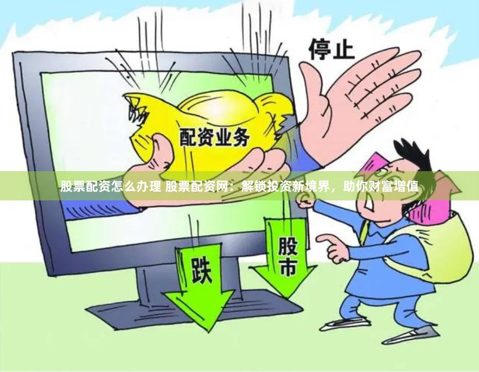 股票配资怎么办理 股票配资网：解锁投资新境界，助你财富增值