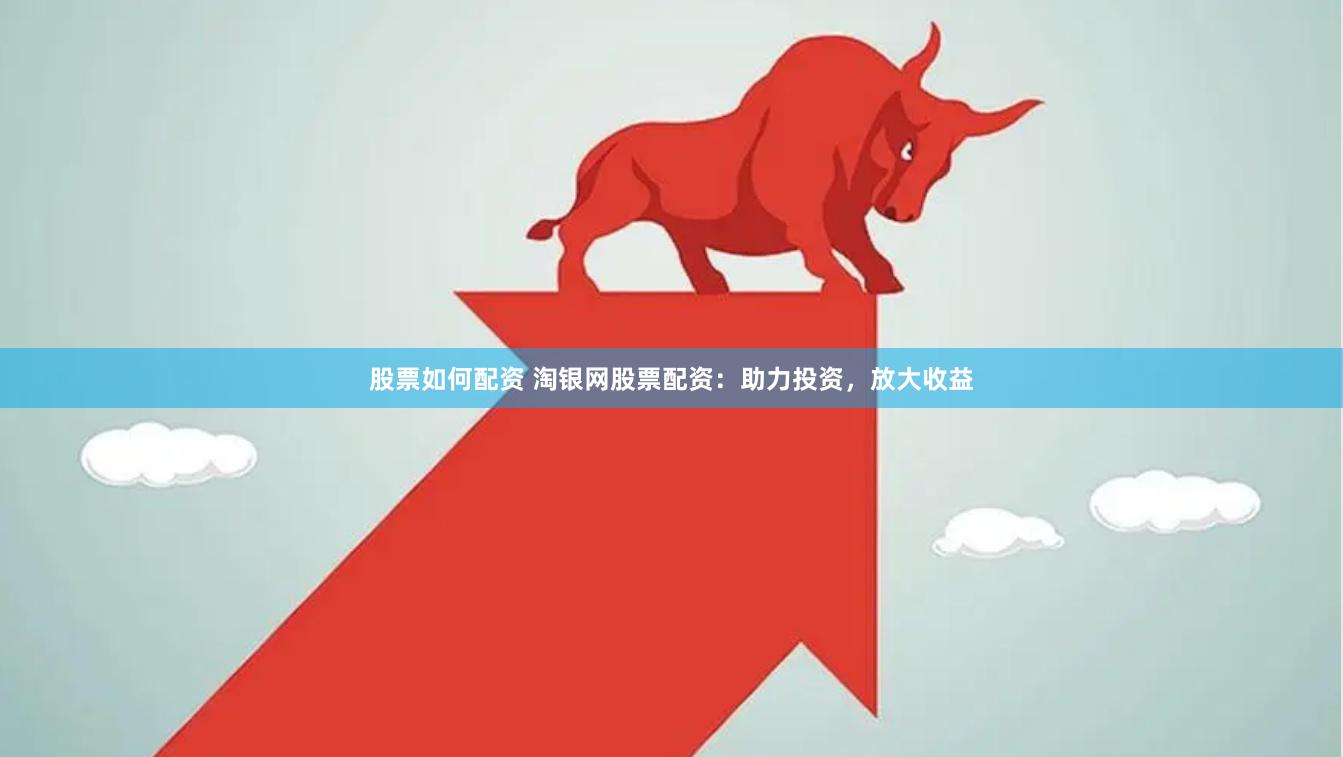 股票如何配资 淘银网股票配资：助力投资，放大收益