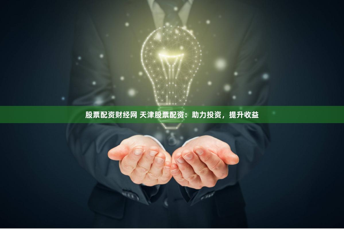 股票配资财经网 天津股票配资：助力投资，提升收益