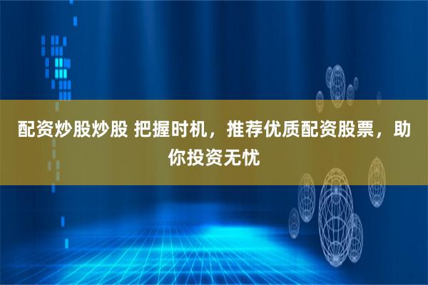 配资炒股炒股 把握时机，推荐优质配资股票，助你投资无忧