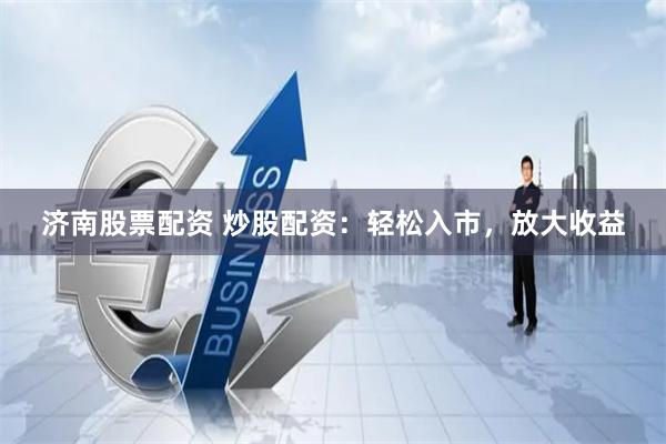 济南股票配资 炒股配资：轻松入市，放大收益
