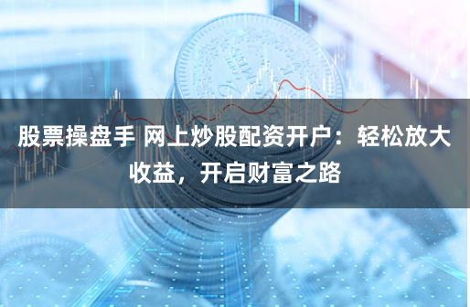 股票操盘手 网上炒股配资开户：轻松放大收益，开启财富之路