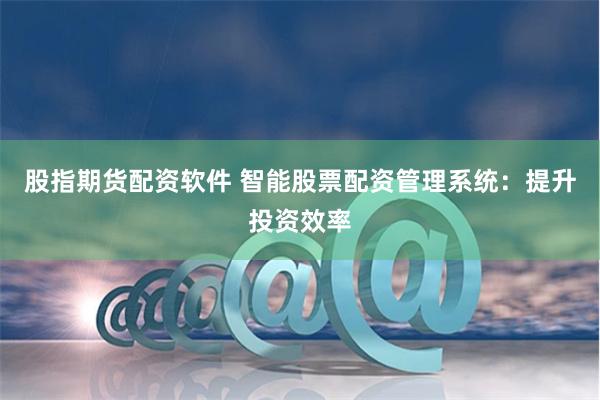 股指期货配资软件 智能股票配资管理系统：提升投资效率