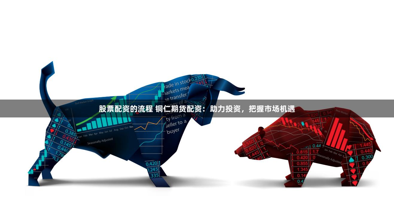 股票配资的流程 铜仁期货配资：助力投资，把握市场机遇